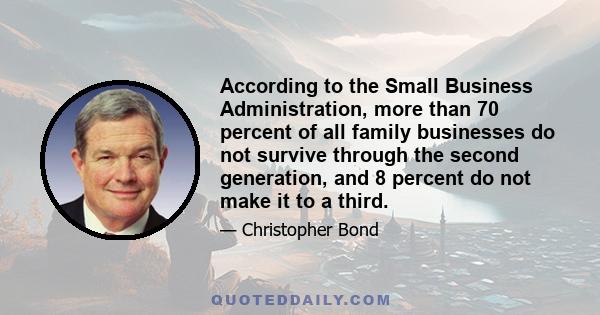 According to the Small Business Administration, more than 70 percent of all family businesses do not survive through the second generation, and 8 percent do not make it to a third.