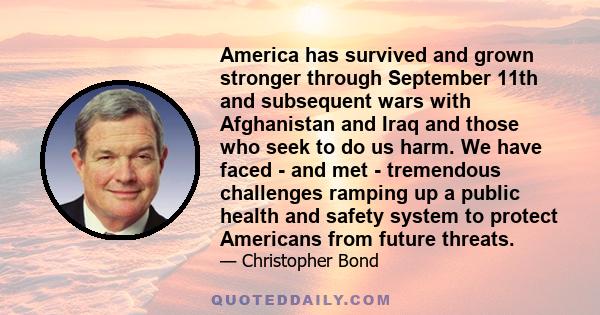 America has survived and grown stronger through September 11th and subsequent wars with Afghanistan and Iraq and those who seek to do us harm. We have faced - and met - tremendous challenges ramping up a public health