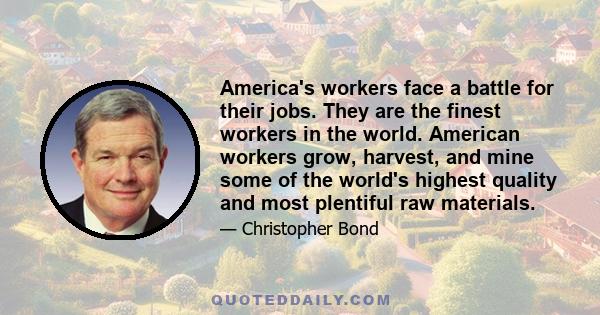 America's workers face a battle for their jobs. They are the finest workers in the world. American workers grow, harvest, and mine some of the world's highest quality and most plentiful raw materials.