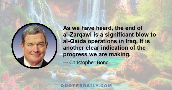 As we have heard, the end of al-Zarqawi is a significant blow to al-Qaida operations in Iraq. It is another clear indication of the progress we are making.