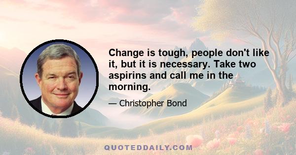 Change is tough, people don't like it, but it is necessary. Take two aspirins and call me in the morning.