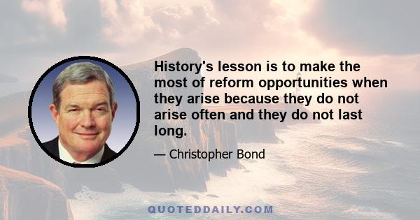 History's lesson is to make the most of reform opportunities when they arise because they do not arise often and they do not last long.