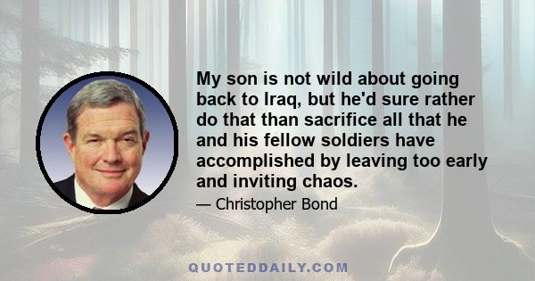 My son is not wild about going back to Iraq, but he'd sure rather do that than sacrifice all that he and his fellow soldiers have accomplished by leaving too early and inviting chaos.