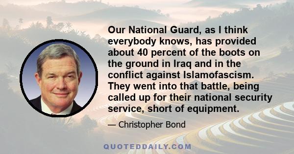 Our National Guard, as I think everybody knows, has provided about 40 percent of the boots on the ground in Iraq and in the conflict against Islamofascism. They went into that battle, being called up for their national