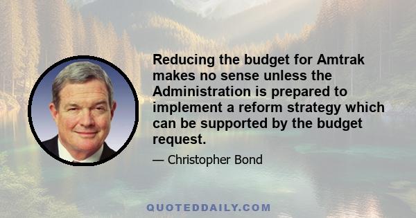 Reducing the budget for Amtrak makes no sense unless the Administration is prepared to implement a reform strategy which can be supported by the budget request.