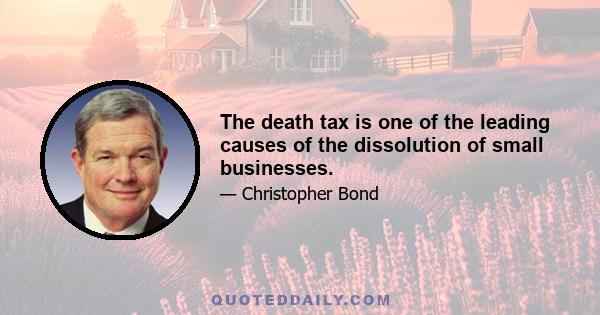 The death tax is one of the leading causes of the dissolution of small businesses.