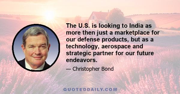 The U.S. is looking to India as more then just a marketplace for our defense products, but as a technology, aerospace and strategic partner for our future endeavors.