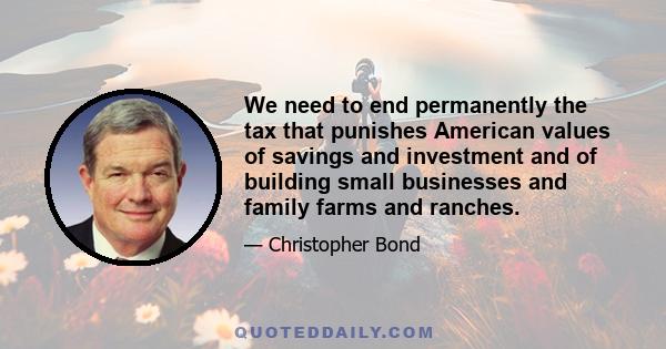 We need to end permanently the tax that punishes American values of savings and investment and of building small businesses and family farms and ranches.