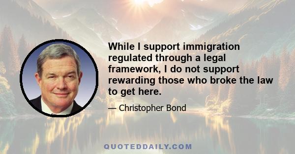 While I support immigration regulated through a legal framework, I do not support rewarding those who broke the law to get here.