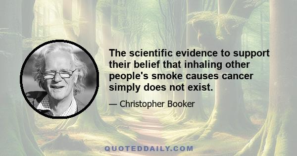 The scientific evidence to support their belief that inhaling other people's smoke causes cancer simply does not exist.