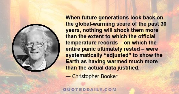 When future generations look back on the global-warming scare of the past 30 years, nothing will shock them more than the extent to which the official temperature records – on which the entire panic ultimately rested –