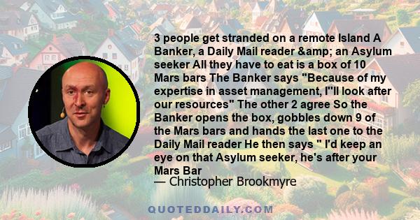 3 people get stranded on a remote Island A Banker, a Daily Mail reader & an Asylum seeker All they have to eat is a box of 10 Mars bars The Banker says Because of my expertise in asset management, I''ll look after