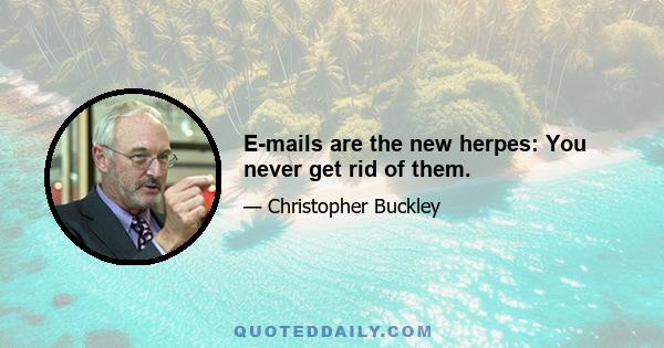 E-mails are the new herpes: You never get rid of them.