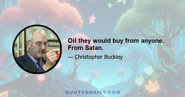 Oil they would buy from anyone. From Satan.