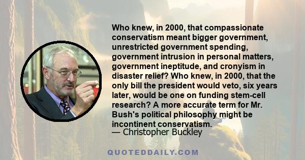 Who knew, in 2000, that compassionate conservatism meant bigger government, unrestricted government spending, government intrusion in personal matters, government ineptitude, and cronyism in disaster relief? Who knew,