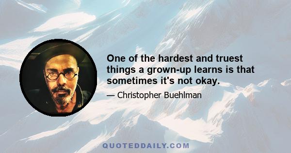 One of the hardest and truest things a grown-up learns is that sometimes it's not okay.