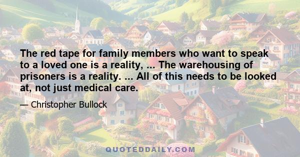 The red tape for family members who want to speak to a loved one is a reality, ... The warehousing of prisoners is a reality. ... All of this needs to be looked at, not just medical care.