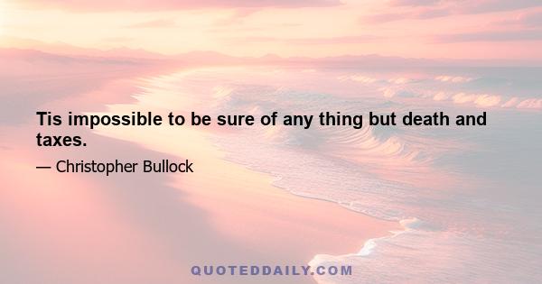 Tis impossible to be sure of any thing but death and taxes.