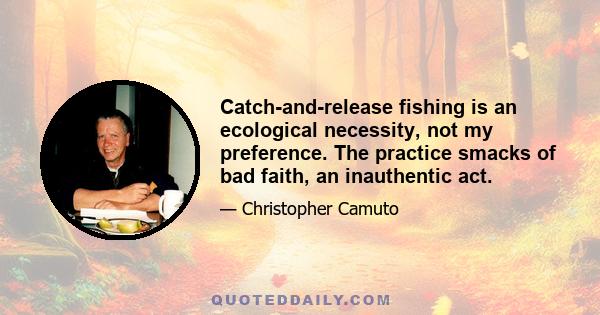 Catch-and-release fishing is an ecological necessity, not my preference. The practice smacks of bad faith, an inauthentic act.