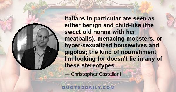 Italians in particular are seen as either benign and child-like (the sweet old nonna with her meatballs), menacing mobsters, or hyper-sexualized housewives and gigolos; the kind of nourishment I'm looking for doesn't