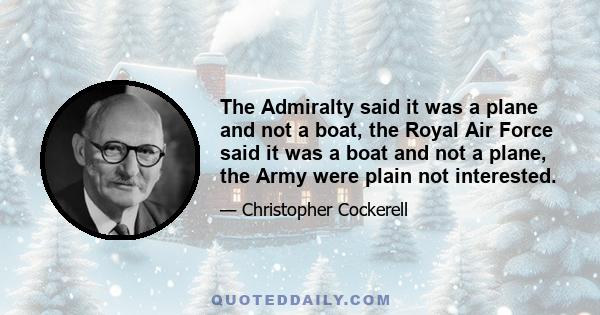 The Admiralty said it was a plane and not a boat, the Royal Air Force said it was a boat and not a plane, the Army were plain not interested.