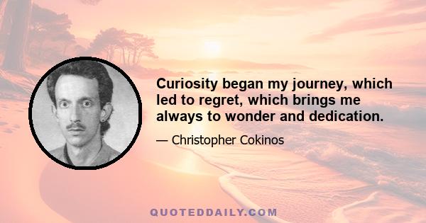 Curiosity began my journey, which led to regret, which brings me always to wonder and dedication.