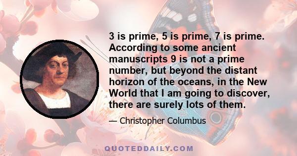 3 is prime, 5 is prime, 7 is prime. According to some ancient manuscripts 9 is not a prime number, but beyond the distant horizon of the oceans, in the New World that I am going to discover, there are surely lots of