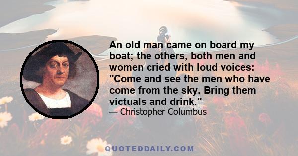 An old man came on board my boat; the others, both men and women cried with loud voices: Come and see the men who have come from the sky. Bring them victuals and drink.