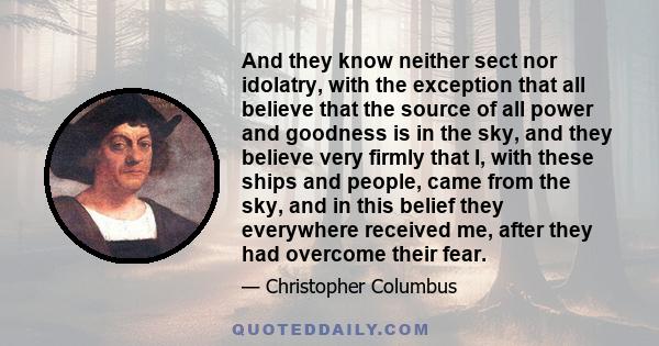 And they know neither sect nor idolatry, with the exception that all believe that the source of all power and goodness is in the sky, and they believe very firmly that I, with these ships and people, came from the sky,