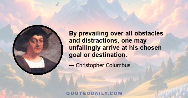 By prevailing over all obstacles and distractions, one may unfailingly arrive at his chosen goal or destination.