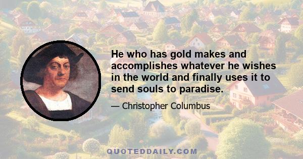 He who has gold makes and accomplishes whatever he wishes in the world and finally uses it to send souls to paradise.