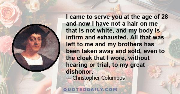 I came to serve you at the age of 28 and now I have not a hair on me that is not white, and my body is infirm and exhausted. All that was left to me and my brothers has been taken away and sold, even to the cloak that I 