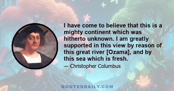 I have come to believe that this is a mighty continent which was hitherto unknown. I am greatly supported in this view by reason of this great river [Ozama], and by this sea which is fresh.