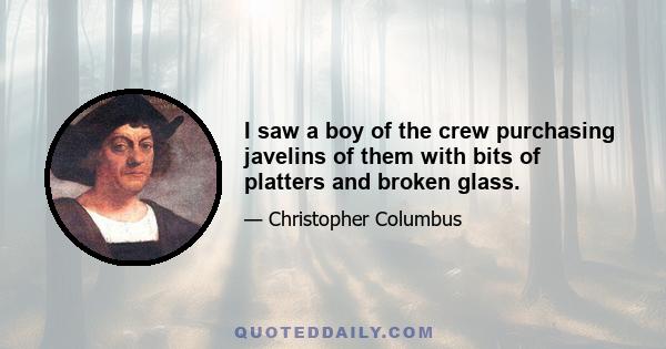 I saw a boy of the crew purchasing javelins of them with bits of platters and broken glass.