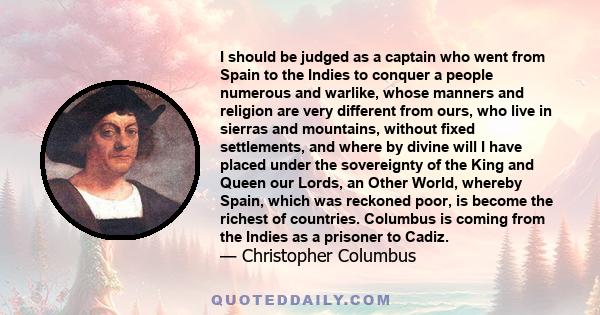 I should be judged as a captain who went from Spain to the Indies to conquer a people numerous and warlike, whose manners and religion are very different from ours, who live in sierras and mountains, without fixed