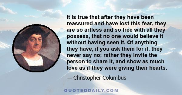 It is true that after they have been reassured and have lost this fear, they are so artless and so free with all they possess, that no one would believe it without having seen it. Of anything they have, if you ask them