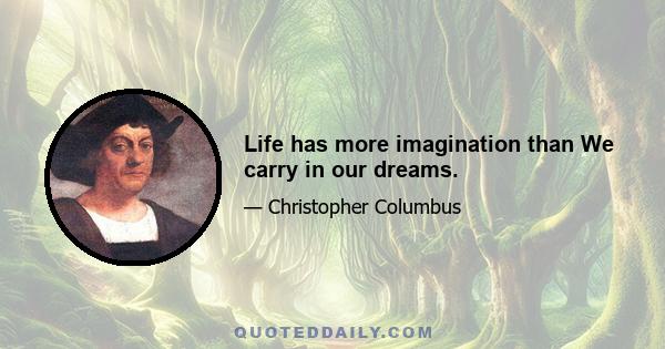 Life has more imagination than We carry in our dreams.