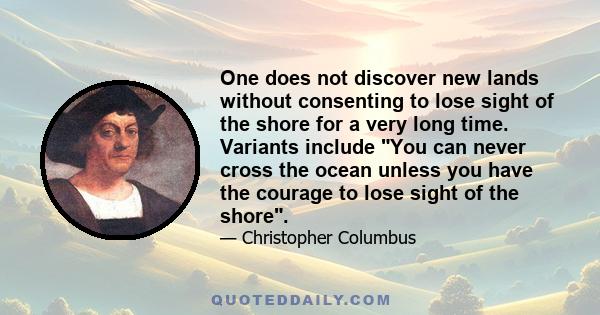 One does not discover new lands without consenting to lose sight of the shore for a very long time. Variants include You can never cross the ocean unless you have the courage to lose sight of the shore.