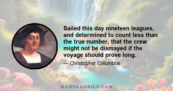 Sailed this day nineteen leagues, and determined to count less than the true number, that the crew might not be dismayed if the voyage should prove long.