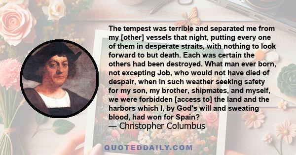 The tempest was terrible and separated me from my [other] vessels that night, putting every one of them in desperate straits, with nothing to look forward to but death. Each was certain the others had been destroyed.