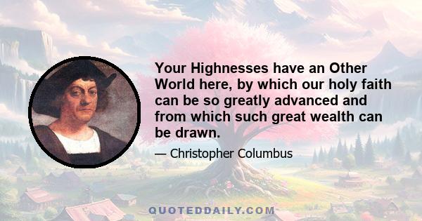 Your Highnesses have an Other World here, by which our holy faith can be so greatly advanced and from which such great wealth can be drawn.