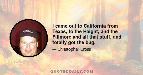 I came out to California from Texas, to the Haight, and the Fillmore and all that stuff, and totally got the bug.