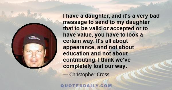 I have a daughter, and it's a very bad message to send to my daughter that to be valid or accepted or to have value, you have to look a certain way. It's all about appearance, and not about education and not about