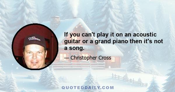 If you can't play it on an acoustic guitar or a grand piano then it's not a song.