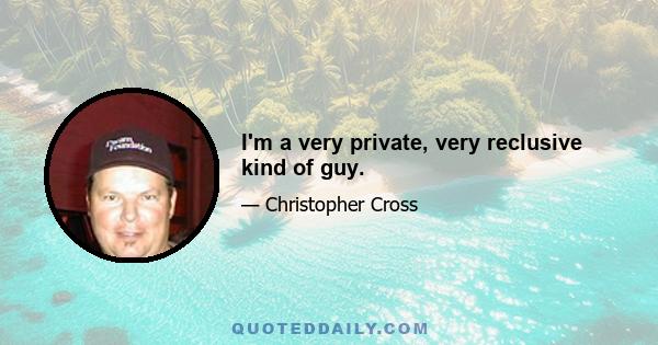 I'm a very private, very reclusive kind of guy.