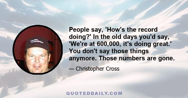 People say, 'How's the record doing?' In the old days you'd say, 'We're at 600,000, it's doing great.' You don't say those things anymore. Those numbers are gone.