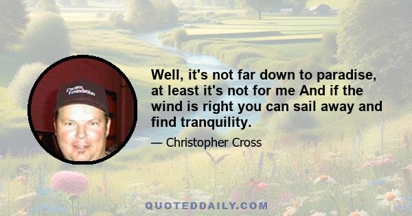 Well, it's not far down to paradise, at least it's not for me And if the wind is right you can sail away and find tranquility.