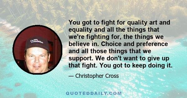 You got to fight for quality art and equality and all the things that we're fighting for, the things we believe in. Choice and preference and all those things that we support. We don't want to give up that fight. You