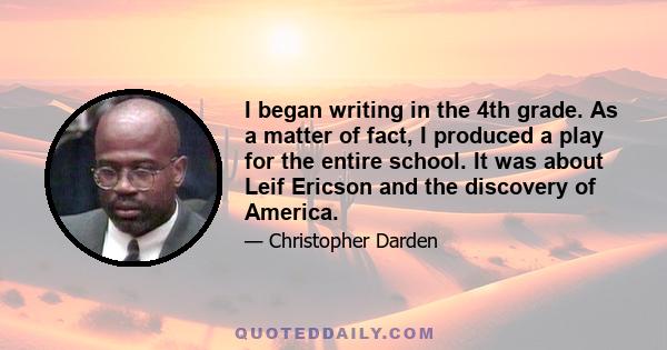 I began writing in the 4th grade. As a matter of fact, I produced a play for the entire school. It was about Leif Ericson and the discovery of America.