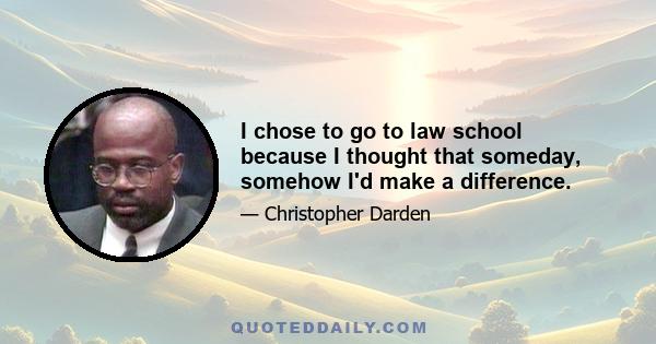 I chose to go to law school because I thought that someday, somehow I'd make a difference.